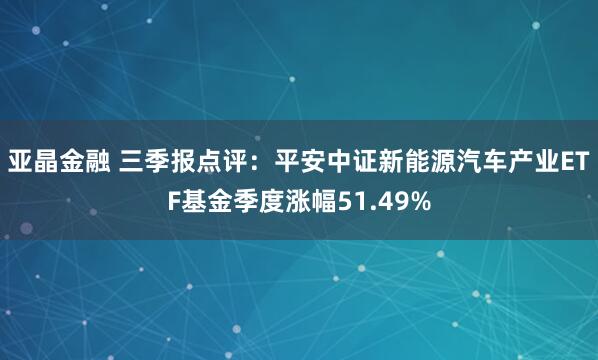 亚晶金融 三季报点评：平安中证新能源汽车产业ETF基金季度涨幅51.49%