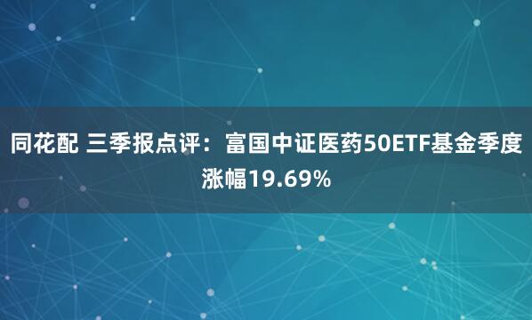 同花配 三季报点评：富国中证医药50ETF基金季度涨幅19.69%