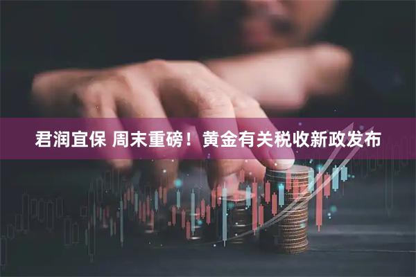 君润宜保 周末重磅！黄金有关税收新政发布