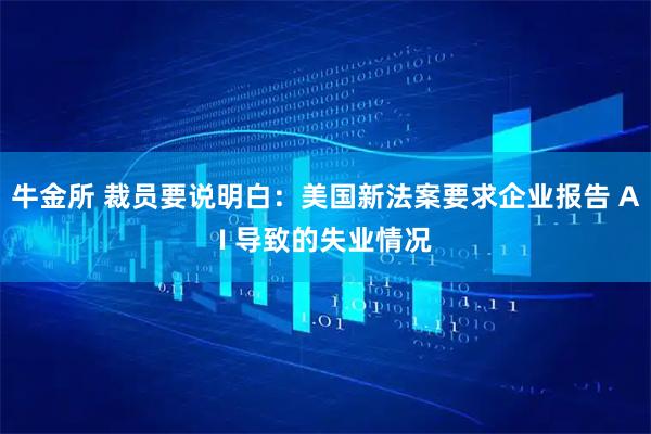 牛金所 裁员要说明白：美国新法案要求企业报告 AI 导致的失业情况