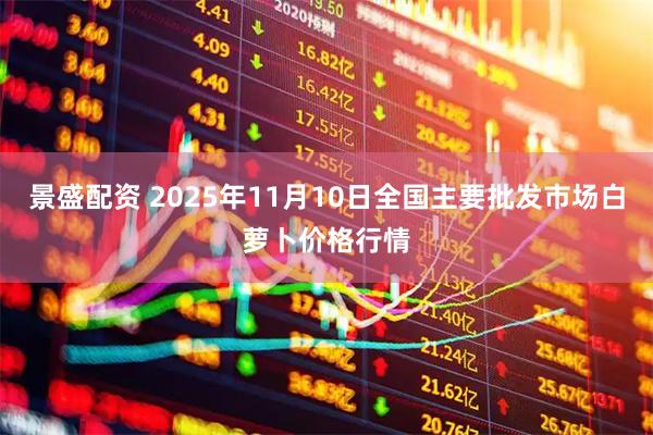 景盛配资 2025年11月10日全国主要批发市场白萝卜价格行情