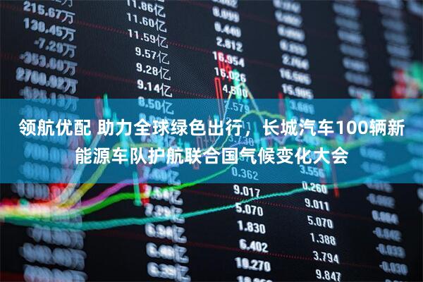 领航优配 助力全球绿色出行，长城汽车100辆新能源车队护航联合国气候变化大会