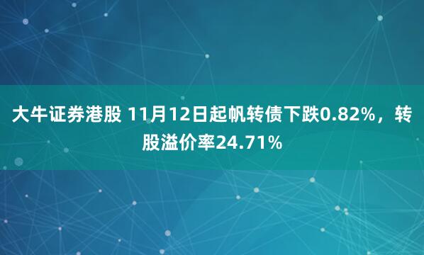 大牛证券港股 11月12日起帆转债下跌0.82%，转股溢价率24.71%