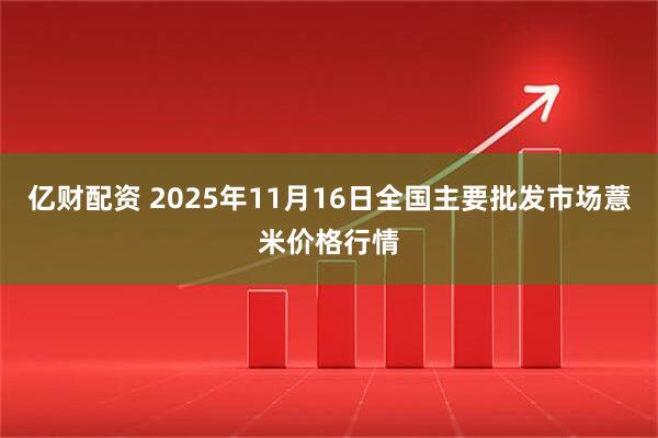 亿财配资 2025年11月16日全国主要批发市场薏米价格行情