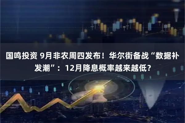 国鸣投资 9月非农周四发布！华尔街备战“数据补发潮”：12月降息概率越来越低？