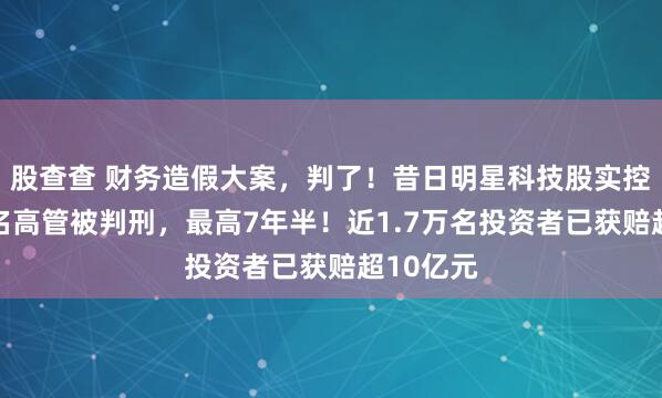 股查查 财务造假大案,判了!昔日明星科技股实控人等10名高管被判刑,最高7年半!近1.7万名投资者已获赔超10亿元