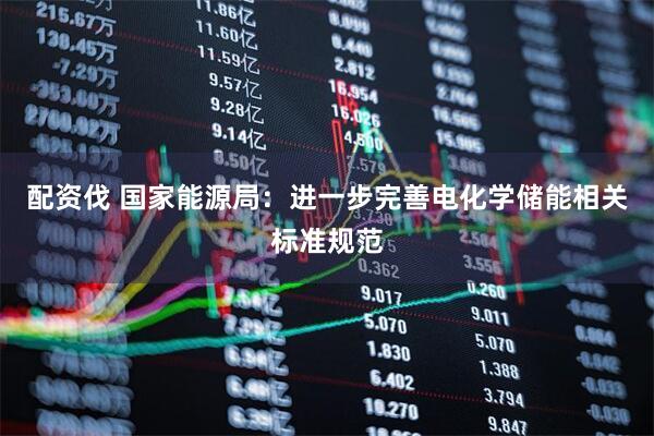 配资伐 国家能源局：进一步完善电化学储能相关标准规范