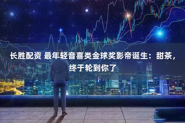 长胜配资 最年轻音喜类金球奖影帝诞生：甜茶，终于轮到你了