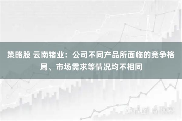 策略股 云南锗业：公司不同产品所面临的竞争格局、市场需求等情况均不相同