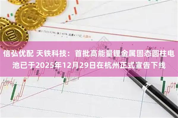 信弘优配 天铁科技：首批高能量锂金属固态圆柱电池已于2025年12月29日在杭州正式宣告下线