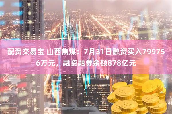 配资交易宝 山西焦煤:7月31日融资买入799756万元,融资融券余额878亿元