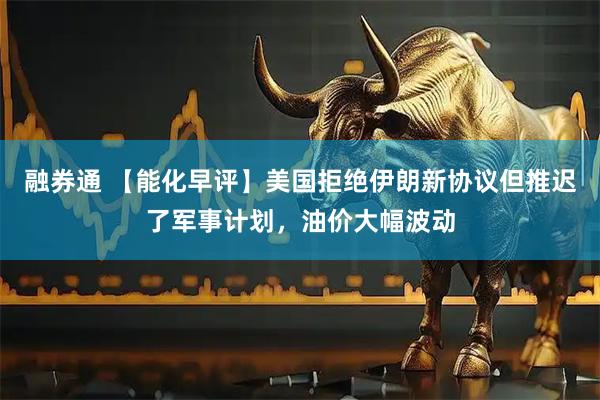 融券通 【能化早评】美国拒绝伊朗新协议但推迟了军事计划，油价大幅波动