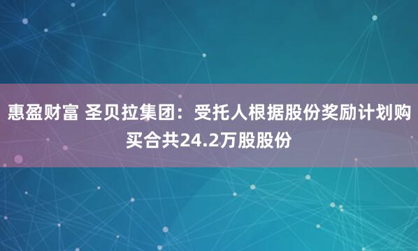 惠盈财富 圣贝拉集团：受托人根据股份奖励计划购买合共24.2万股股份