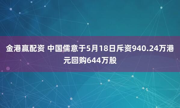 金港赢配资 中国儒意于5月18日斥资940.24万港元回购644万股